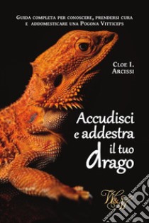 Accudisci e addestra il tuo dragoGuida completa per conoscere, prendersi cura e addomesticare una Pogona Vitticeps. E-book. Formato EPUB ebook di Cloe I. Arcissi