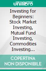 Investing for Beginners: Stock Market Investing, Mutual Fund Investing, Commodities Investing (Learn Forex, Options Trading, Futures and Real Estate). E-book. Formato EPUB ebook