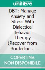 DBT: Manage Anxiety and Stress With Dialectical Behavior Therapy (Recover from Borderline Personality Disorder, Mood Swings & ADHD). E-book. Formato EPUB ebook di Thomas Spencer