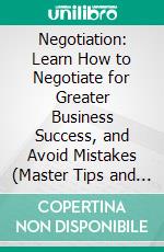 Negotiation: Learn How to Negotiate for Greater Business Success, and Avoid Mistakes (Master Tips and Strategies for Work, Love, Friendship and Business). E-book. Formato EPUB ebook