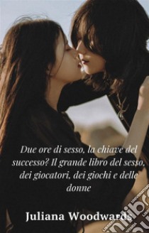 Due ore di sesso, la chiave del successo? Il grande libro del sesso, dei giocatori, dei giochi e delle donne. E-book. Formato EPUB ebook di Juliana Woodwards