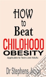 How To Beat Childhood ObesityApplicable to Teens and Adults. E-book. Formato EPUB ebook