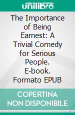 The Importance of Being Earnest: A Trivial Comedy for Serious People. E-book. Formato EPUB ebook