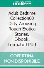 Adult Bedtime Collection60 Dirty Arousing Rough Erotica Stories. E-book. Formato EPUB ebook di Olive Bender