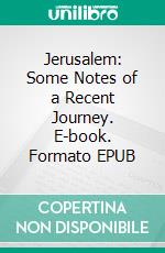 Jerusalem: Some Notes of a Recent Journey. E-book. Formato EPUB