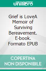 Grief is LoveA Memoir of Surviving Bereavement. E-book. Formato EPUB ebook