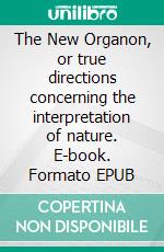 The New Organon, or true directions concerning the interpretation of nature. E-book. Formato EPUB ebook di Francis Bacon