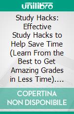 Study Hacks: Effective Study Hacks to Help Save Time (Learn From the Best to Get Amazing Grades in Less Time). E-book. Formato EPUB ebook