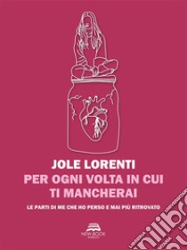 Per ogni volta in cui ti mancheraiSottotitolo per cuori fragili: le parti di me che ho perso e mai più ritrovato. E-book. Formato EPUB ebook di Jole Lorenti