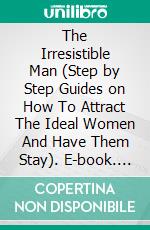 The Irresistible Man (Step by Step Guides on How To Attract The Ideal Women And Have Them Stay). E-book. Formato EPUB ebook di S.O Jeffery