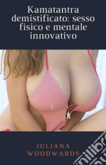 Kamatantra demistificato: sesso fisico e mentale innovativo. E-book. Formato EPUB ebook di Juliana Woodwards