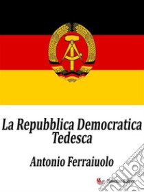 La Repubblica Democratica Tedesca. E-book. Formato EPUB ebook di Antonio Ferraiuolo