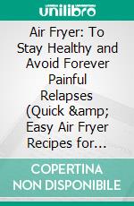 Air Fryer: To Stay Healthy and Avoid Forever Painful Relapses (Quick &amp; Easy Air Fryer Recipes for Smart People). E-book. Formato EPUB ebook