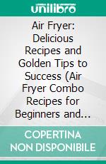 Air Fryer: Delicious Recipes and Golden Tips to Success (Air Fryer Combo Recipes for Beginners and Advanced Users). E-book. Formato EPUB