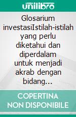 Glosarium investasiIstilah-istilah yang perlu diketahui dan diperdalam untuk menjadi akrab dengan bidang perdagangan di tingkat operasional. E-book. Formato EPUB ebook di Stefano Calicchio