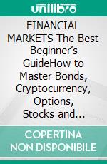 FINANCIAL MARKETS  The Best Beginner’s GuideHow to Master Bonds, Cryptocurrency, Options, Stocks and Achiving your Financial Goals. E-book. Formato EPUB ebook