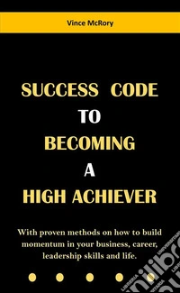 Success Code To  Becoming  A  High AchieverWith proven methods on how to build momentum in your business, career, leadership skills and life. E-book. Formato EPUB ebook