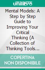 Mental Models: A Step by Step Guide to Improving Your Critical Thinking (A Collection of Thinking Tools Helping You to Manage Productivity). E-book. Formato EPUB