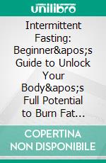 Intermittent Fasting: Beginner's Guide to Unlock Your Body's Full Potential to Burn Fat Fast (Overcome Belly Fat, Lose Pounds & Live Healthy). E-book. Formato EPUB ebook di Mark Wayne