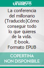 La conferencia del millonario (Traducido)Cómo conseguir todo lo que quieres de la vida. E-book. Formato EPUB ebook