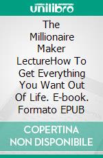 The Millionaire Maker LectureHow To Get Everything You Want Out Of Life. E-book. Formato EPUB ebook