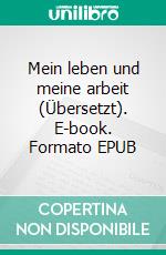 Mein leben und meine arbeit (Übersetzt). E-book. Formato EPUB ebook di Henry Ford