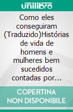 Como eles conseguiram (Traduzido)Histórias de vida de homens e mulheres bem sucedidos contadas por eles mesmos. E-book. Formato EPUB ebook