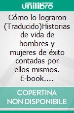 Cómo lo lograron (Traducido)Historias de vida de hombres y mujeres de éxito contadas por ellos mismos. E-book. Formato EPUB ebook