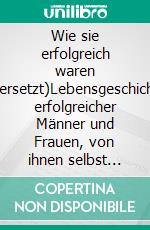 Wie sie erfolgreich waren (Übersetzt)Lebensgeschichten erfolgreicher Männer und Frauen, von ihnen selbst erzählt. E-book. Formato EPUB ebook