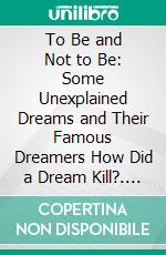 To Be and Not to Be: Some Unexplained Dreams and Their Famous Dreamers How Did a Dream Kill?. E-book. Formato EPUB ebook