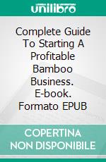 Complete Guide To Starting A Profitable Bamboo Business. E-book. Formato EPUB ebook