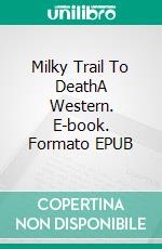 Milky Trail To DeathA Western. E-book. Formato EPUB ebook