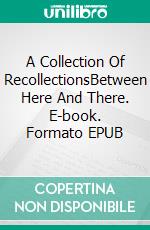 A Collection Of RecollectionsBetween Here And There. E-book. Formato EPUB