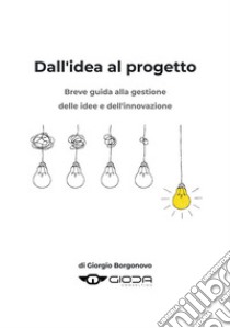 Dall'Idea al ProgettoBreve guida alla gestione delle idee e dell'innovazione. E-book. Formato EPUB ebook di Giorgio Borgonovo