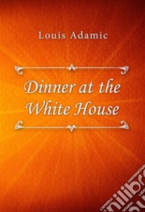 Dinner at the White House. E-book. Formato EPUB ebook di Louis Adamic