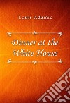 Dinner at the White House. E-book. Formato EPUB ebook di Louis Adamic