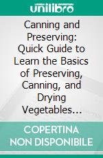 Canning and Preserving: Quick Guide to Learn the Basics of Preserving, Canning, and Drying Vegetables (How to Make Pickles With Using Special Techniques). E-book. Formato EPUB ebook