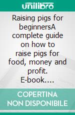 Raising pigs for beginnersA complete guide on how to raise pigs for food, money and profit. E-book. Formato EPUB ebook