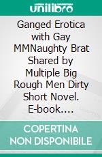 Ganged Erotica with Gay MMNaughty Brat Shared by Multiple Big Rough Men Dirty Short Novel. E-book. Formato EPUB ebook