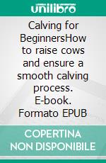 Calving for BeginnersHow to raise cows and ensure a smooth calving process. E-book. Formato EPUB ebook di Rita Adams