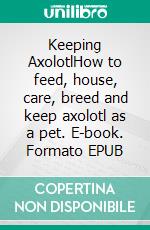 Keeping AxolotlHow to feed, house, care, breed and keep axolotl as a pet. E-book. Formato EPUB ebook di Kelly Hayden