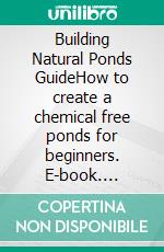 Building Natural Ponds GuideHow to create a chemical free ponds for beginners. E-book. Formato EPUB ebook di Rita Adams