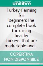 Turkey Farming for BeginnersThe complete book for raising healthy turkeys that are marketable and profitable. E-book. Formato EPUB ebook