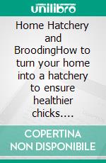 Home Hatchery and BroodingHow to turn your home into a hatchery to ensure healthier chicks. E-book. Formato EPUB ebook di Rita Adams