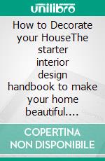 How to Decorate your HouseThe starter interior design handbook to make your home beautiful. E-book. Formato EPUB ebook di Kelly Hayden