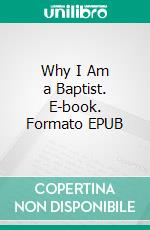 Why I Am a Baptist. E-book. Formato EPUB ebook di Clarence Larkin