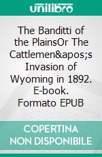 The Banditti of the PlainsOr The Cattlemen&apos;s Invasion of Wyoming in 1892. E-book. Formato EPUB ebook