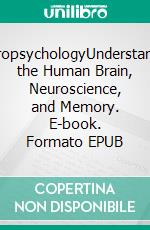 NeuropsychologyUnderstanding the Human Brain, Neuroscience, and Memory. E-book. Formato EPUB ebook