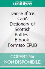 Dance If Ye CanA Dictionary of Scottish Battles. E-book. Formato EPUB ebook di Malcolm Archibald