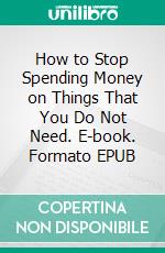 How to Stop Spending Money on Things That You Do Not Need. E-book. Formato EPUB ebook